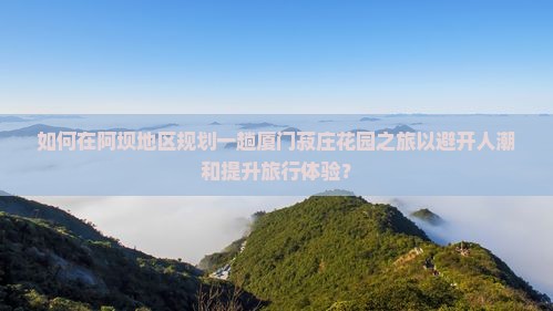 如何在阿坝地区规划一趟厦门菽庄花园之旅以避开人潮和提升旅行体验？