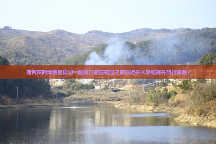 如何在阿坝地区规划一趟厦门菽庄花园之旅以避开人潮和提升旅行体验？