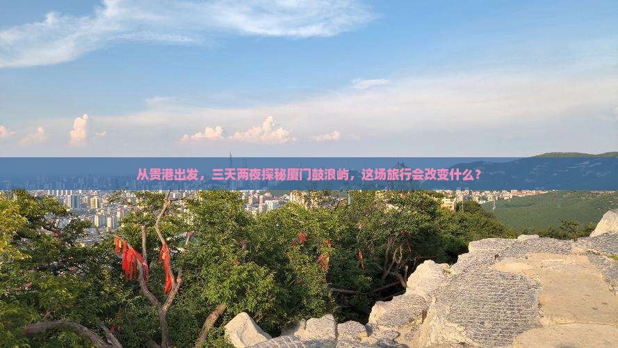 从贵港出发，三天两夜探秘厦门鼓浪屿，这场旅行会改变什么？