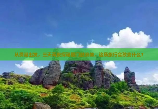 从贵港出发，三天两夜探秘厦门鼓浪屿，这场旅行会改变什么？