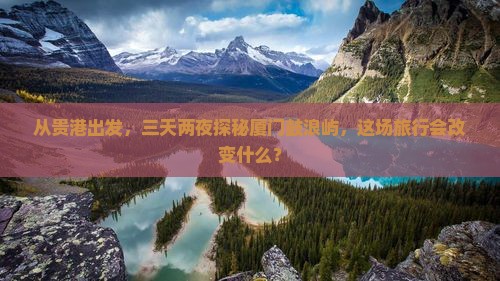 从贵港出发，三天两夜探秘厦门鼓浪屿，这场旅行会改变什么？