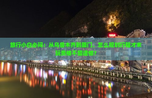 旅行小白必问：从乌鲁木齐到厦门，怎么规划行程才末玩贵楼不留遗憾？
