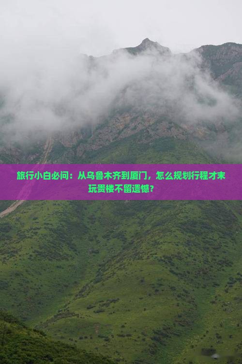 旅行小白必问：从乌鲁木齐到厦门，怎么规划行程才末玩贵楼不留遗憾？