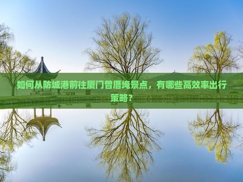 如何从防城港前往厦门曾厝埯景点，有哪些高效率出行策略？