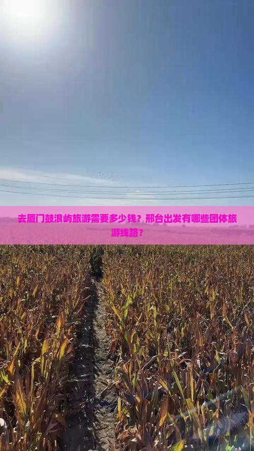 去厦门鼓浪屿旅游需要多少钱？邢台出发有哪些团体旅游线路？