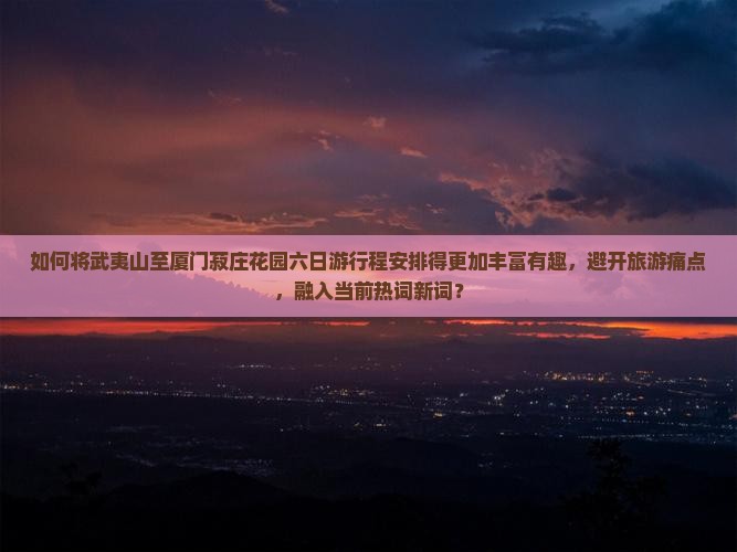 如何将武夷山至厦门菽庄花园六日游行程安排得更加丰富有趣，避开旅游痛点，融入当前热词新词？
