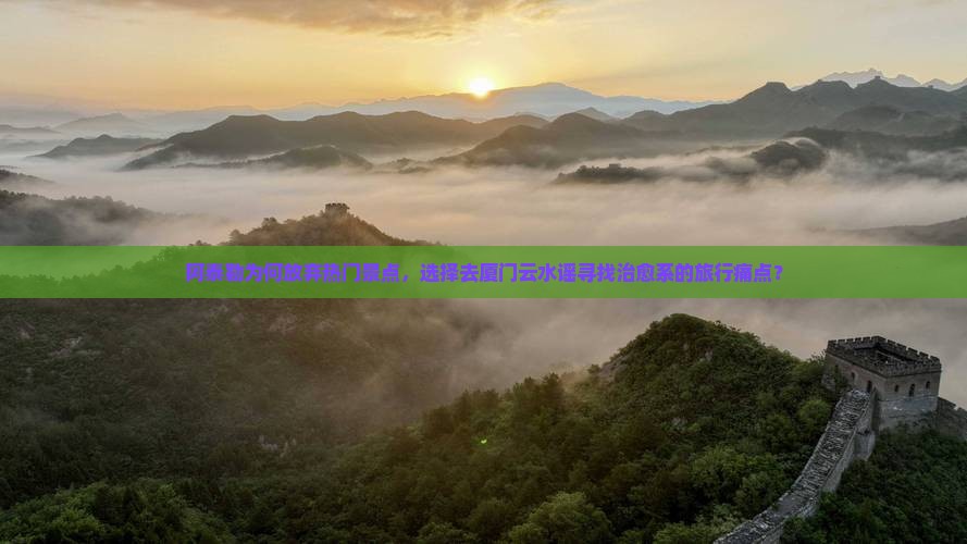 阿泰勒为何放弃热门景点，选择去厦门云水谣寻找治愈系的旅行痛点？