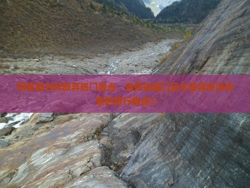 阿泰勒为何放弃热门景点，选择去厦门云水谣寻找治愈系的旅行痛点？