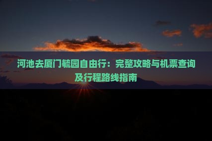 河池去厦门毓园自由行：完整攻略与机票查询及行程路线指南