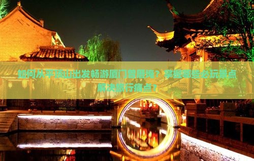 如何从平顶山出发畅游厦门曾厝埯？掌握哪些必玩景点解决旅行痛点？