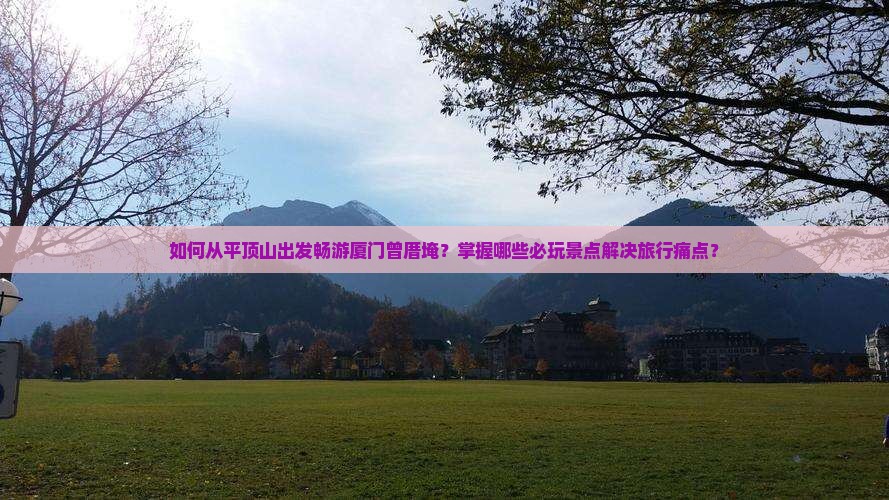 如何从平顶山出发畅游厦门曾厝埯？掌握哪些必玩景点解决旅行痛点？
