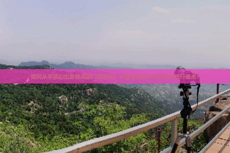 如何从平顶山出发畅游厦门曾厝埯？掌握哪些必玩景点解决旅行痛点？