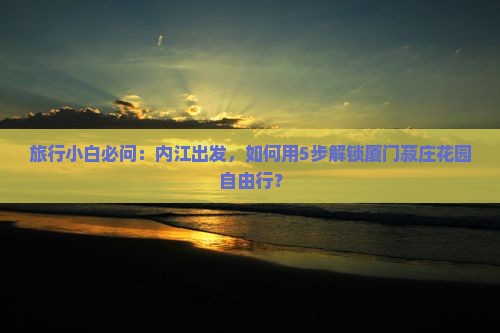 旅行小白必问：内江出发，如何用5步解锁厦门菽庄花园自由行？