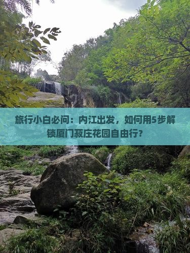 旅行小白必问：内江出发，如何用5步解锁厦门菽庄花园自由行？