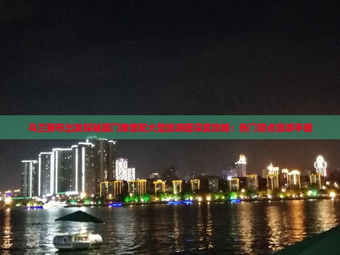 乌兰察布出发探秘厦门南普陀大型旅游团深度攻略：热门景点旅游手册