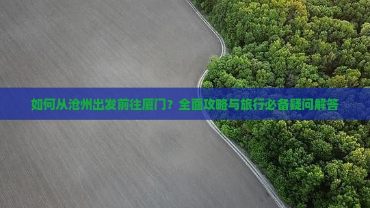 如何从沧州出发前往厦门？全面攻略与旅行必备疑问解答