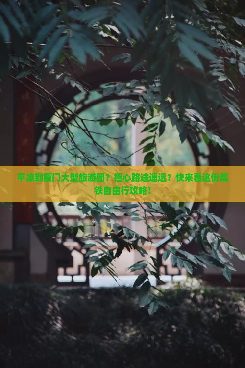平凉到厦门大型旅游团？担心路途遥远？快来看这份高铁自由行攻略！