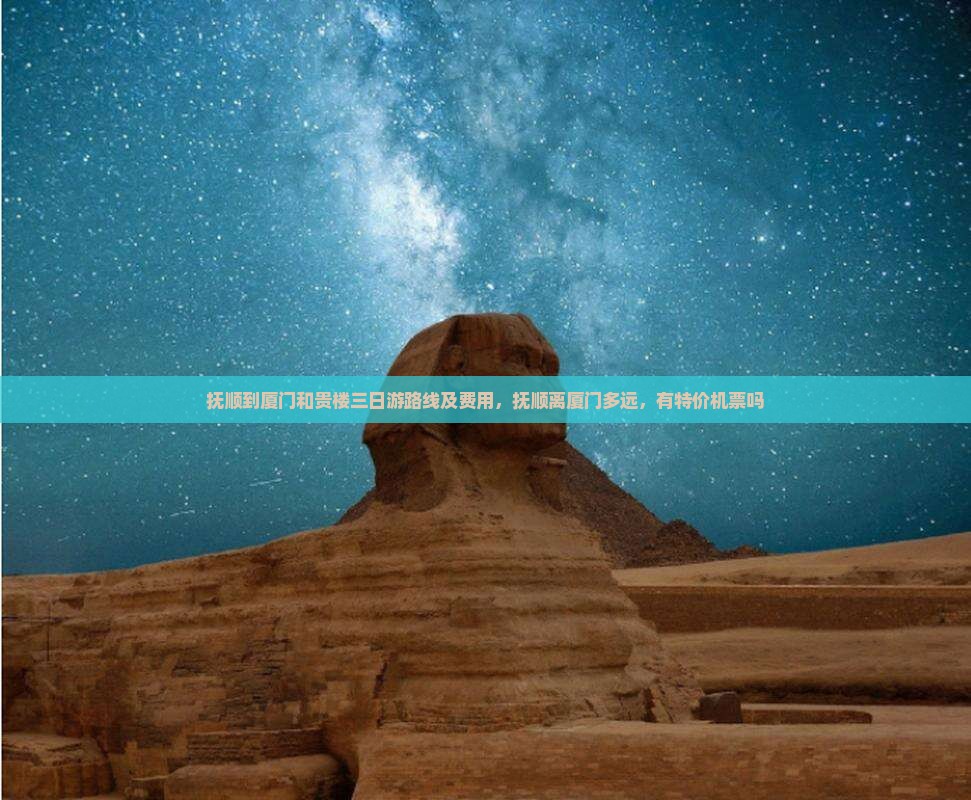 抚顺到厦门和贵楼三日游路线及费用，抚顺离厦门多远，有特价机票吗