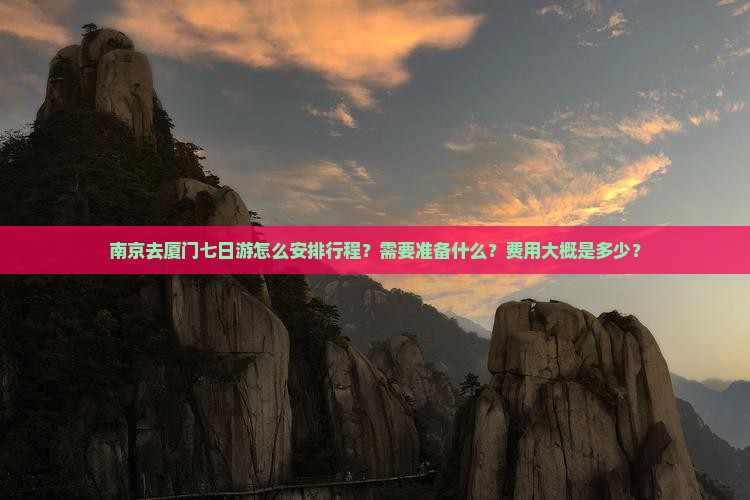 南京去厦门七日游怎么安排行程？需要准备什么？费用大概是多少？