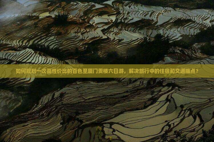 如何规划一次高性价比的百色至厦门贵楼六日游，解决旅行中的住宿和交通痛点？