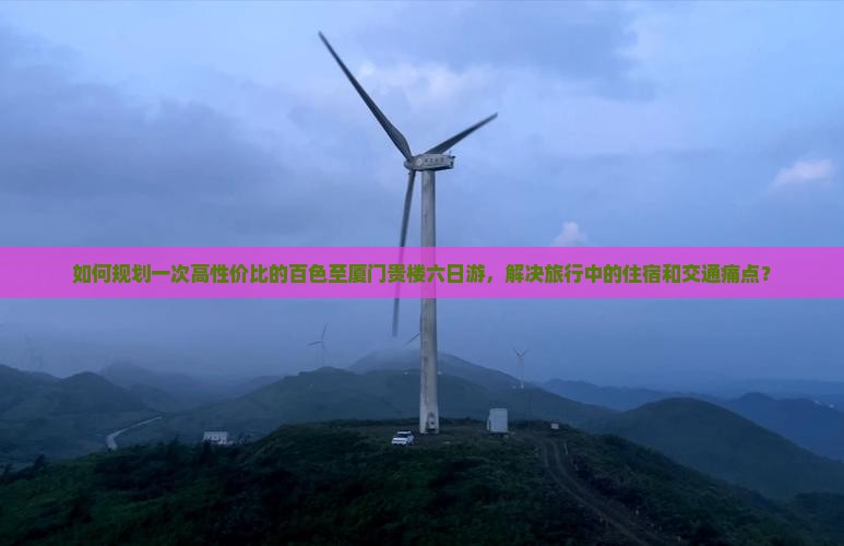 如何规划一次高性价比的百色至厦门贵楼六日游，解决旅行中的住宿和交通痛点？