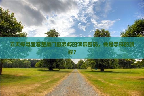 五天探寻宜春至厦门鼓浪屿的浪漫密码，会是怎样的旅程？