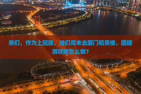 亲们，作为上班族，咱们周末去厦门和贵楼，团建游攻略怎么做？