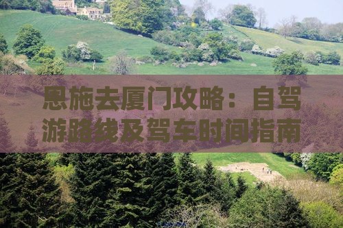 恩施去厦门攻略：自驾游路线及驾车时间指南
