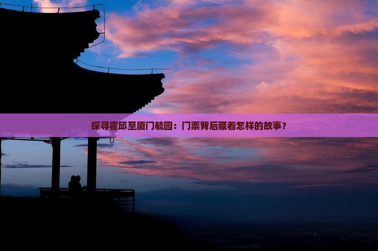 探寻霍邱至厦门毓园：门票背后藏着怎样的故事？