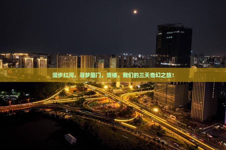 漫步红河，寻梦厦门，贵楼，我们的三天奇幻之旅！