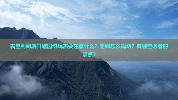 去垦利到厦门毓园游玩需要注意什么？路线怎么规划？有哪些必看的景点？