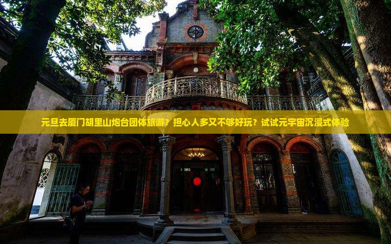 元旦去厦门胡里山炮台团体旅游？担心人多又不够好玩？试试元宇宙沉浸式体验