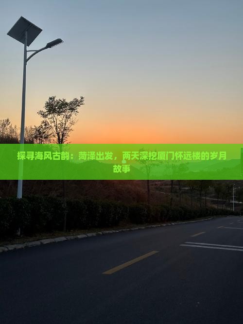 探寻海风古韵：菏泽出发，两天深挖厦门怀远楼的岁月故事