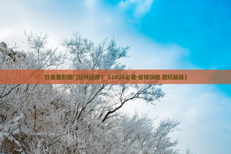 吐鲁番去厦门怀远楼旅游