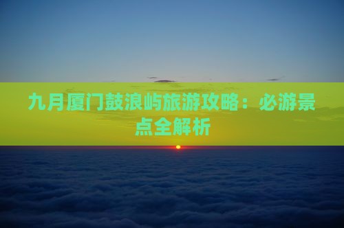 九月到厦门鼓浪屿哪里玩