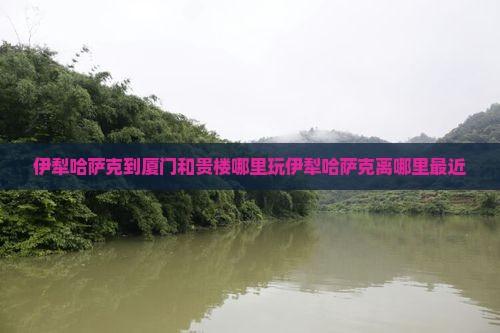 伊犁哈萨克到厦门和贵楼哪里玩