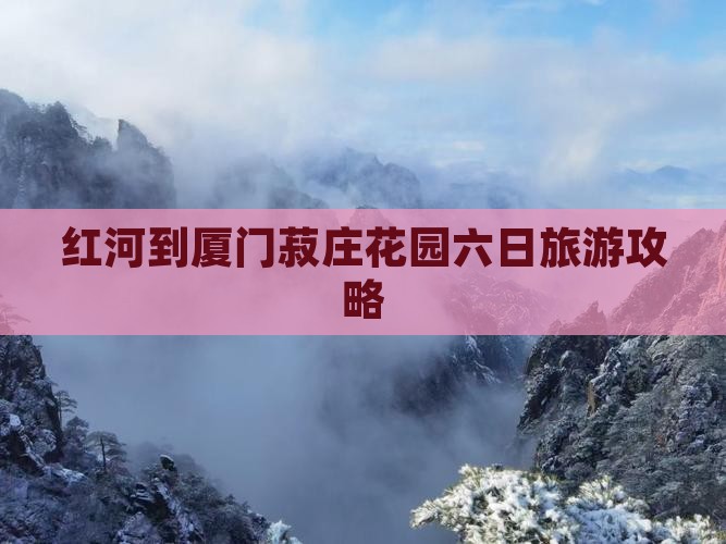 红河去厦门菽庄花园六日游