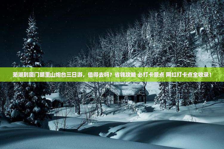 芜湖到厦门胡里山炮台三日游