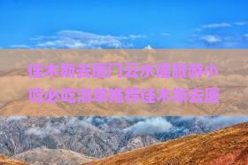 佳木斯去厦门云水谣旅游小吃