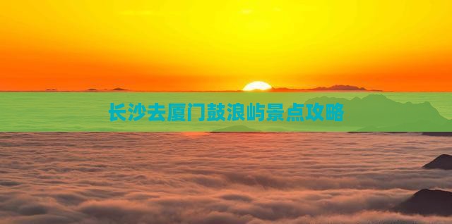 长沙去厦门鼓浪屿景点