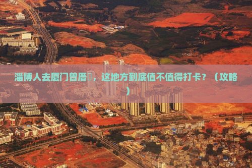 淄博去厦门曾厝埯必去地