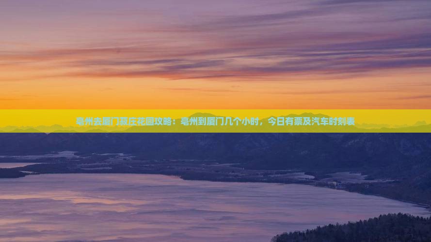 亳州去厦门菽庄花园攻略：亳州到厦门几个小时，今日有票及汽车时刻表