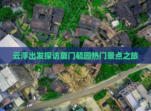 云浮出发探访厦门毓园热门景点之旅