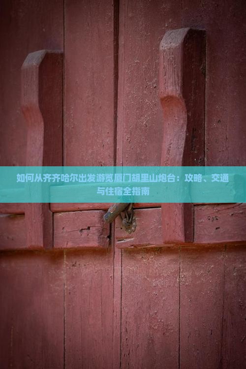 如何从齐齐哈尔出发游览厦门胡里山炮台:攻略、交通与住宿全指南 如何从齐齐哈尔出发游览厦门胡里山炮台:攻略、交通与住宿全指南
