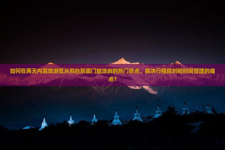 如何在两天内高效游览从邢台到厦门鼓浪屿的热门景点，解决行程规划和时间管理的痛点？