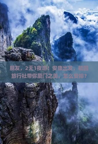 朋友，2天1夜游！安康出发，毓园旅行社带你厦门之美，怎么安排？