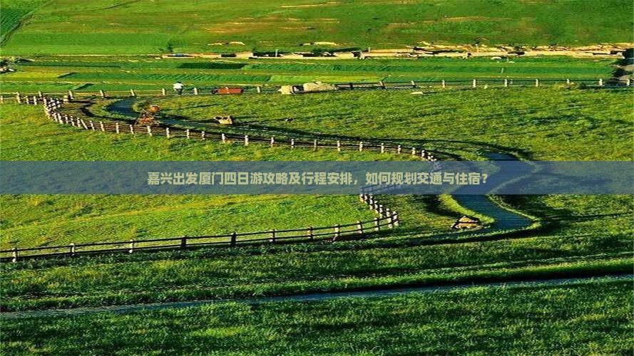嘉兴出发厦门四日游攻略及行程安排，如何规划交通与住宿？