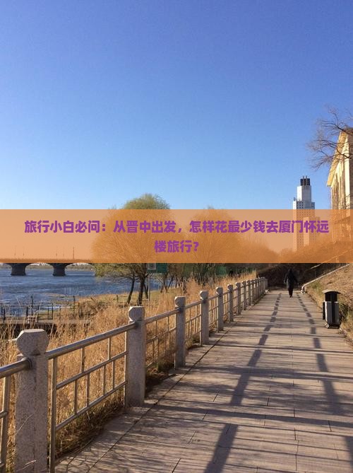 旅行小白必问：从晋中出发，怎样花最少钱去厦门怀远楼旅行？