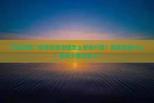 庆阳到厦门南普陀自由团怎么安排行程？需要准备什么？费用大概是多少？