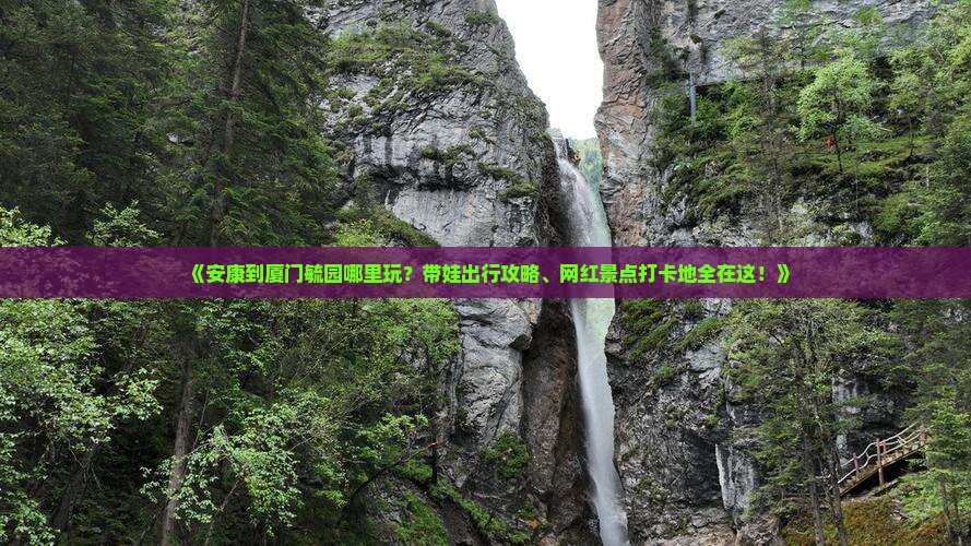 《安康到厦门毓园哪里玩？带娃出行攻略、网红景点打卡地全在这！》